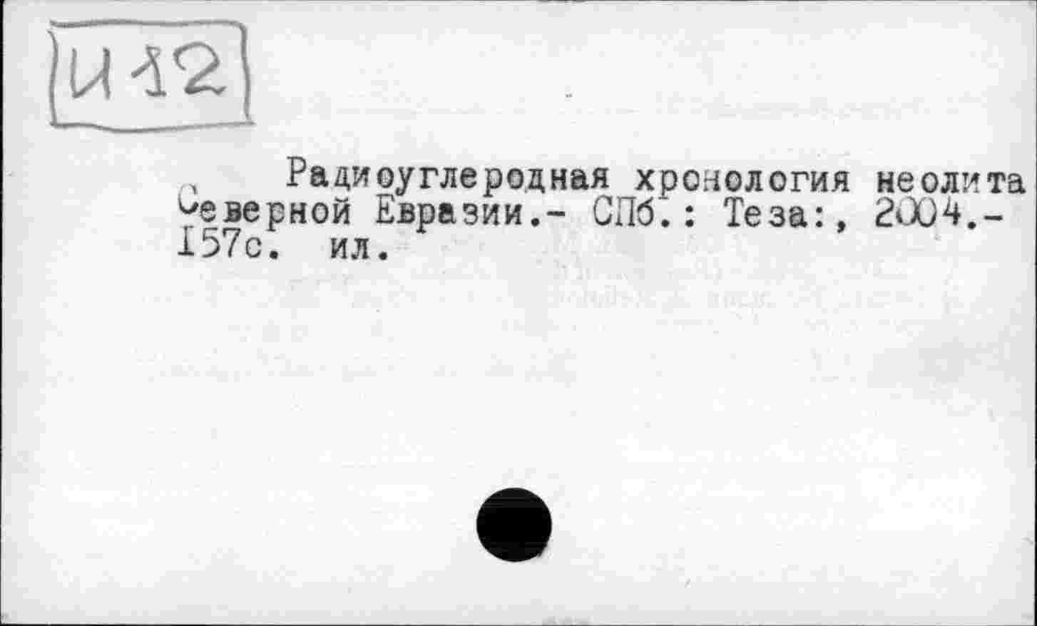 ﻿Радиоуглеродная хронология неолита неверной Евразии.- СПб.: Теза:, 2004.-157с. ил.